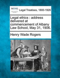 Cover image for Legal Ethics: Address Delivered at Commencement of Albany Law School, May 31, 1906.