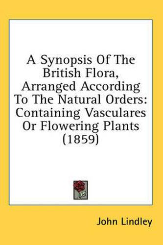Cover image for A Synopsis of the British Flora, Arranged According to the Natural Orders: Containing Vasculares or Flowering Plants (1859)