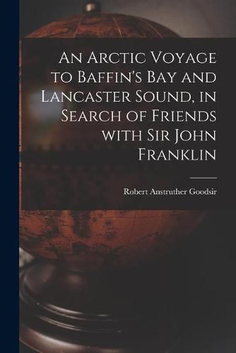 An Arctic Voyage to Baffin's Bay and Lancaster Sound, in Search of Friends With Sir John Franklin [microform]