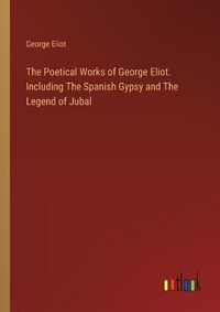 Cover image for The Poetical Works of George Eliot. Including The Spanish Gypsy and The Legend of Jubal
