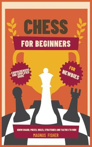 Cover image for Chess for Beginners: Comprehensive And Simplified Guide To Know Board, Pieces, Rules, Strategies And Tactics To Win!