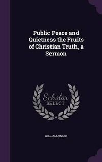 Cover image for Public Peace and Quietness the Fruits of Christian Truth, a Sermon