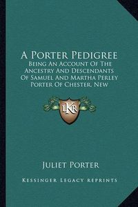 Cover image for A Porter Pedigree: Being an Account of the Ancestry and Descendants of Samuel and Martha Perley Porter of Chester, New Hampshire (1907)