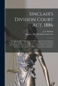 Cover image for Sinclair's Division Court Act, 1886 [microform]: Containing a Full Annotation of the Division Courts Amendment Act of 1886, Together With the Introduction of Several Late Statutes That Will Be Found of General Interest and the Subject of Frequent...