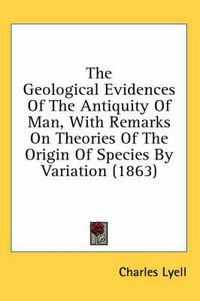 Cover image for The Geological Evidences Of The Antiquity Of Man, With Remarks On Theories Of The Origin Of Species By Variation (1863)