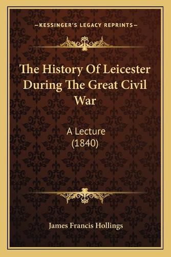 Cover image for The History of Leicester During the Great Civil War: A Lecture (1840)