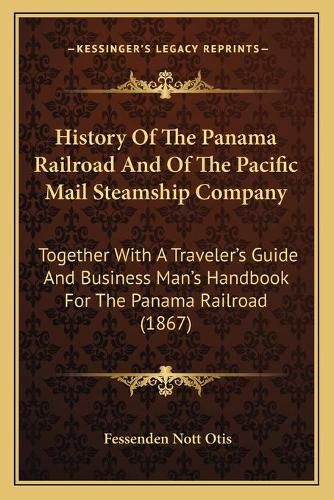 Cover image for History of the Panama Railroad and of the Pacific Mail Steamship Company: Together with a Traveler's Guide and Business Man's Handbook for the Panama Railroad (1867)