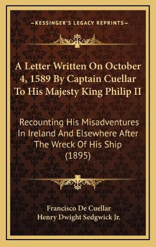 Cover image for A Letter Written on October 4, 1589 by Captain Cuellar to His Majesty King Philip II: Recounting His Misadventures in Ireland and Elsewhere After the Wreck of His Ship (1895)