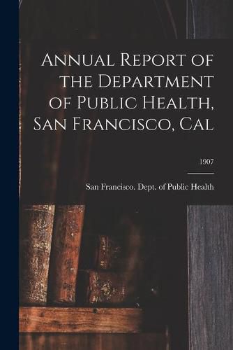 Cover image for Annual Report of the Department of Public Health, San Francisco, Cal; 1907