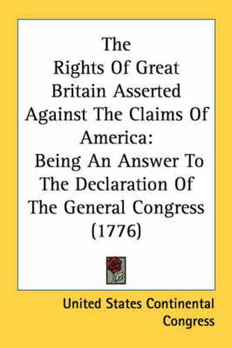 Cover image for The Rights of Great Britain Asserted Against the Claims of America: Being an Answer to the Declaration of the General Congress (1776)