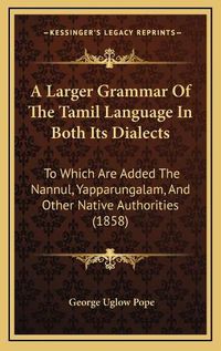 Cover image for A Larger Grammar of the Tamil Language in Both Its Dialects: To Which Are Added the Nannul, Yapparungalam, and Other Native Authorities (1858)