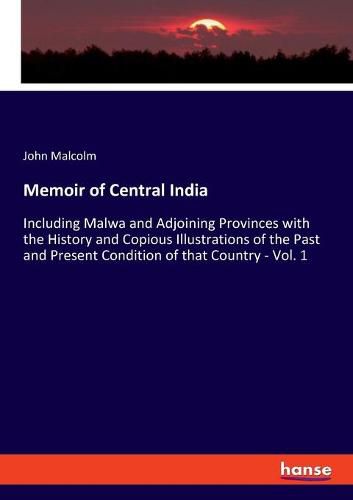 Cover image for Memoir of Central India: Including Malwa and Adjoining Provinces with the History and Copious Illustrations of the Past and Present Condition of that Country - Vol. 1