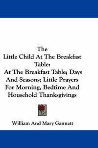 Cover image for The Little Child at the Breakfast Table: At the Breakfast Table; Days and Seasons; Little Prayers for Morning, Bedtime and Household Thanksgivings