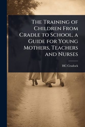 Cover image for The Training of Children From Cradle to School, a Guide for Young Mothers, Teachers and Nurses