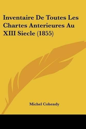 Inventaire de Toutes Les Chartes Anterieures Au XIII Siecle (1855)