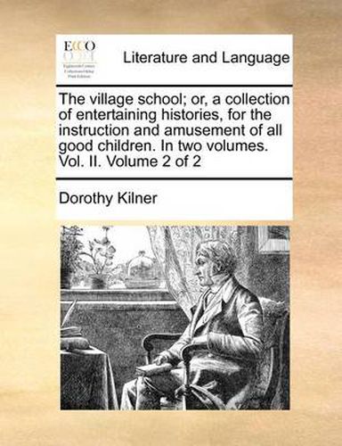 Cover image for The Village School; Or, a Collection of Entertaining Histories, for the Instruction and Amusement of All Good Children. in Two Volumes. Vol. II. Volume 2 of 2