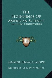 Cover image for The Beginnings of American Science: The Third Century (1888)