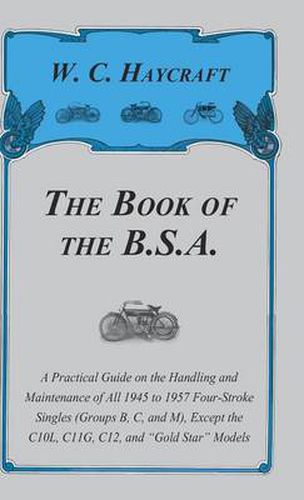 The Book Of The B.S.A - A Practical Guide On The Handling And Maintenance Of All 1945 To 1957 Four-Stroke Singles (Groups B, C, And M), Except The C10L, C11G, G12 And  Gold Star  Models