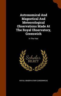 Cover image for Astronomical and Magnetical and Meteorological Observations Made at the Royal Observatory, Greenwich: In the Year