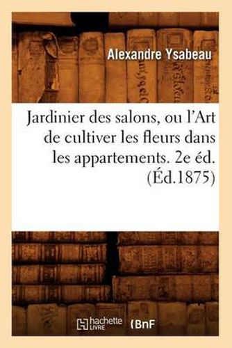 Jardinier Des Salons, Ou l'Art de Cultiver Les Fleurs Dans Les Appartements. 2e Ed.(Ed.1875)