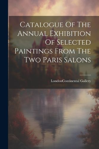 Catalogue Of The Annual Exhibition Of Selected Paintings From The Two Paris Salons