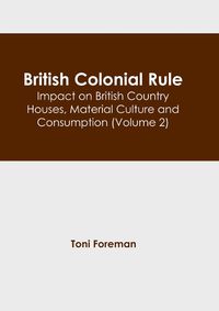 Cover image for British Colonial Rule: Impact on British Country Houses, Material Culture and Consumption (Volume 2)