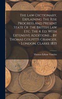 Cover image for The Law-dictionary, Explaining The Rise Progress And Present State Of The British Law Etc. The 4. Ed. With Extensive Additions ... By Thomas Colpitts Granger. - London, Clarke 1835