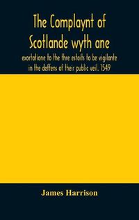 Cover image for The Complaynt of Scotlande wyth ane exortatione to the thre estaits to be vigilante in the deffens of their public veil. 1549. With an appendix of contemporary English tracts, viz. The just declaration of Henry VIII (1542), The exhortacion of James Harrysone,