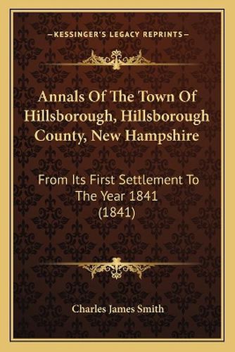 Cover image for Annals of the Town of Hillsborough, Hillsborough County, New Hampshire: From Its First Settlement to the Year 1841 (1841)