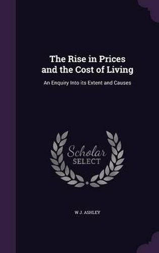 Cover image for The Rise in Prices and the Cost of Living: An Enquiry Into Its Extent and Causes