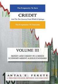 Cover image for Credit And The Two Sources From Which It Springs - Volume III: The Propensity To Save And The Propensity To Consume - Money & Credit in a Mixed Economy absent a Gold Standard