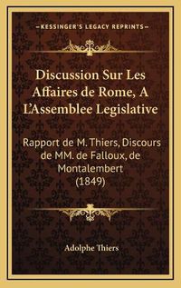 Cover image for Discussion Sur Les Affaires de Rome, A L'Assemblee Legislative: Rapport de M. Thiers, Discours de MM. de Falloux, de Montalembert (1849)