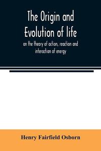 Cover image for The origin and evolution of life, on the theory of action, reaction and interaction of energy