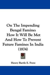 Cover image for On The Impending Bengal Famine: How It Will Be Met And How To Prevent Future Famines In India (1874)