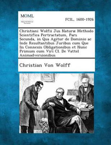 Cover image for Christiani Wolfii Jus Naturae Methodo Scientifica Pertractatum, Pars Secunda, in Qua Agitur de Dominio AC Inde Resultantibus Juribus Cum Que IIS Connexis Obligationibus Et Nunc Primum Cum Viri CL. de Vattel Animadversionibus