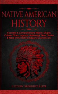 Cover image for Native American History: Accurate & Comprehensive History, Origins, Culture, Tribes, Legends, Mythology, Wars, Stories & More of The Native Indigenous Americans