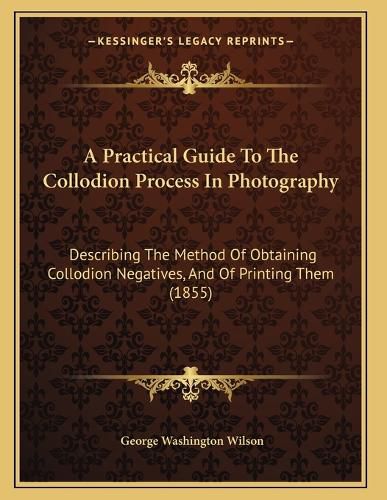 Cover image for A Practical Guide to the Collodion Process in Photography: Describing the Method of Obtaining Collodion Negatives, and of Printing Them (1855)
