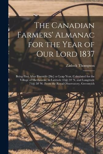 The Canadian Farmers' Almanac for the Year of Our Lord 1837 [microform]: Being First After Bisesxtile [sic] or Leap Year, Calculated for the Village of Sherbrooke, in Latitude 45@ 24' N. and Longitude 71@ 50' W. From the Royal Observatory, Greenwich