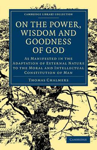 Cover image for On the Power, Wisdom and Goodness of God: As Manifested in the Adaptation of External Nature to the Moral and Intellectual Constitution of Man