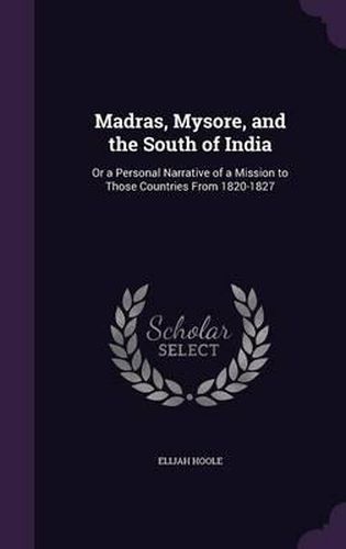 Cover image for Madras, Mysore, and the South of India: Or a Personal Narrative of a Mission to Those Countries from 1820-1827