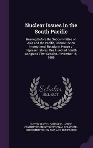 Cover image for Nuclear Issues in the South Pacific: Hearing Before the Subcommittee on Asia and the Pacific, Committee on International Relations, House of Representatives, One Hundred Fourth Congress, First Session, November 15, 1995