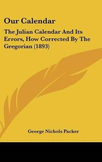 Cover image for Our Calendar: The Julian Calendar and Its Errors, How Corrected by the Gregorian (1893)