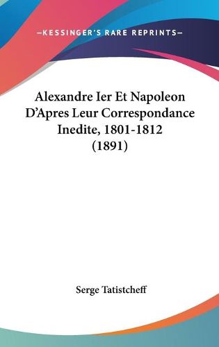 Cover image for Alexandre Ier Et Napoleon D'Apres Leur Correspondance Inedite, 1801-1812 (1891)