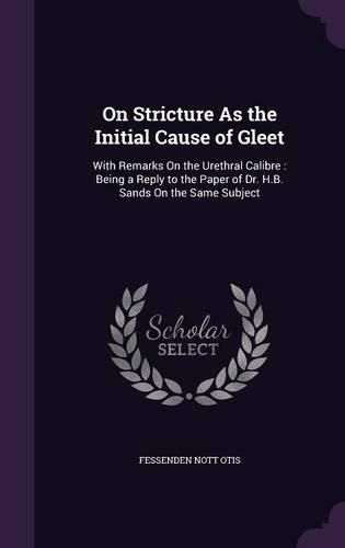 Cover image for On Stricture as the Initial Cause of Gleet: With Remarks on the Urethral Calibre: Being a Reply to the Paper of Dr. H.B. Sands on the Same Subject