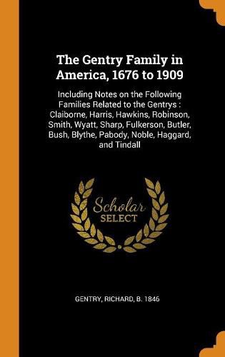 Cover image for The Gentry Family in America: 1676 to 1909, Including Notes on the Following Families Related to the Gentrys: Claiborne, Harris, Hawkins, Robinson, Smith, Wyatt, Sharp, Fulkerson, Butler, Bush, Blythe, Pabody, Noble, Haggard, and Tindall