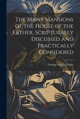 The Many Mansions of the House of the Father, Scripturally Discussed and Practically Considered