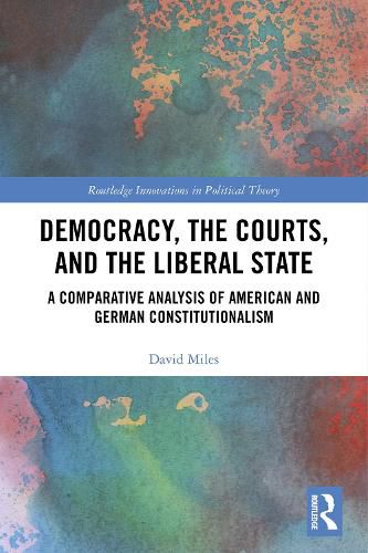 Democracy, the Courts, and the Liberal State: A Comparative Analysis of American and German Constitutionalism