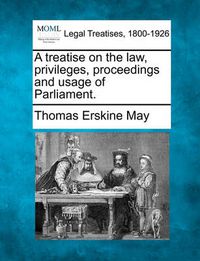 Cover image for A treatise on the law, privileges, proceedings and usage of Parliament.