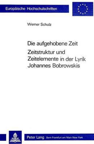 Die Aufgehobene Zeit: Zeitstruktur Und Zeitelemente in Der Lyrik Johannes Bobrowskis