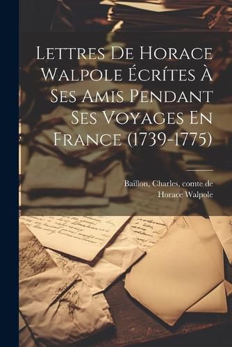 Cover image for Lettres De Horace Walpole Ecrites A Ses Amis Pendant Ses Voyages En France (1739-1775)